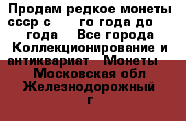 Продам редкое монеты ссср с 1901 го года до1992 года  - Все города Коллекционирование и антиквариат » Монеты   . Московская обл.,Железнодорожный г.